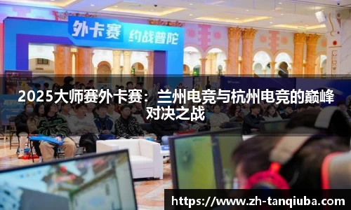 2025大师赛外卡赛：兰州电竞与杭州电竞的巅峰对决之战