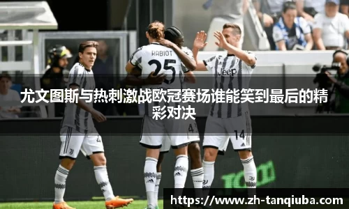 尤文图斯与热刺激战欧冠赛场谁能笑到最后的精彩对决